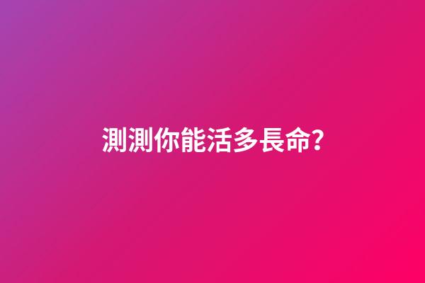 測測你能活多長命？
