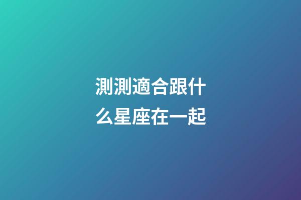 測測適合跟什么星座在一起-第1張-星座運勢-玄機派