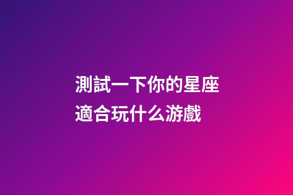 測試一下你的星座適合玩什么游戲-第1張-星座運勢-玄機派