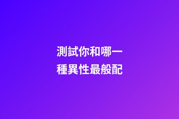 測試你和哪一種異性最般配