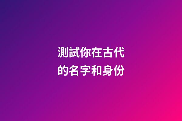 測試你在古代的名字和身份（測你在古代叫什么名字）-第1張-星座運勢-玄機派