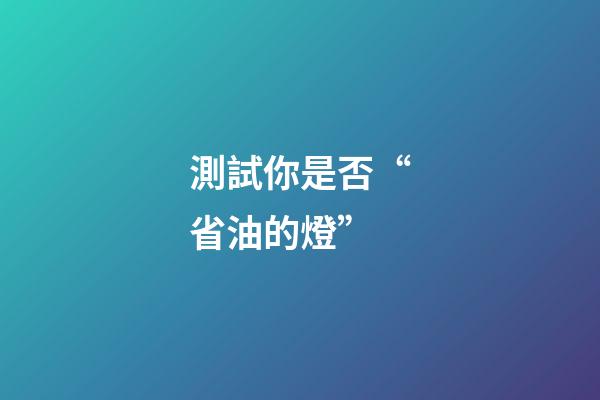 測試你是否“省油的燈”