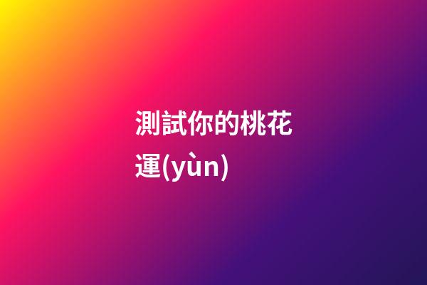 測試你的桃花運(yùn)（測你最近的桃花運(yùn)如何）-第1張-星座運(yùn)勢-玄機(jī)派