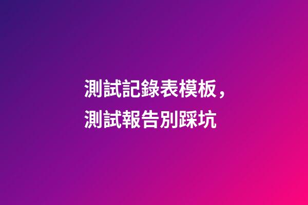 測試記錄表模板，測試報告別踩坑-第1張-觀點-玄機派