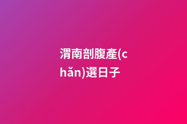 渭南剖腹產(chǎn)選日子