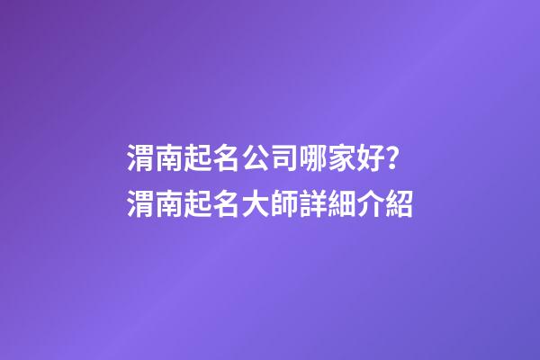 渭南起名公司哪家好？渭南起名大師詳細介紹