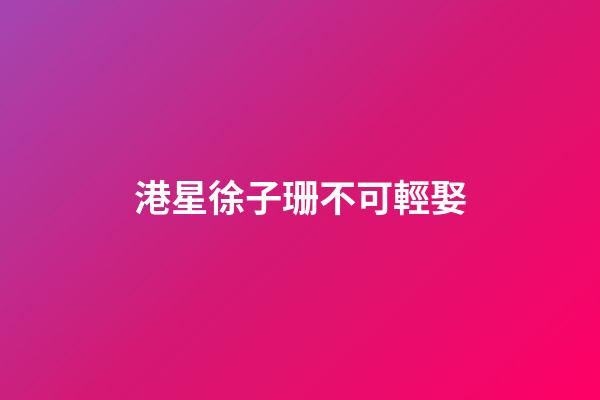 港星徐子珊不可輕娶