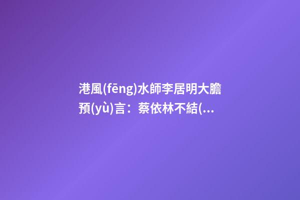 港風(fēng)水師李居明大膽預(yù)言：蔡依林不結(jié)婚會(huì)自殺