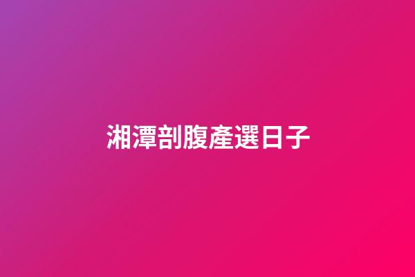 湘潭剖腹產選日子