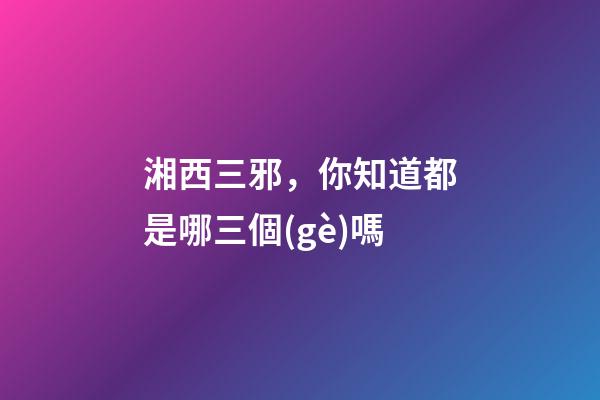 湘西三邪，你知道都是哪三個(gè)嗎