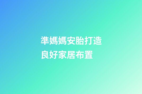 準媽媽安胎打造良好家居布置