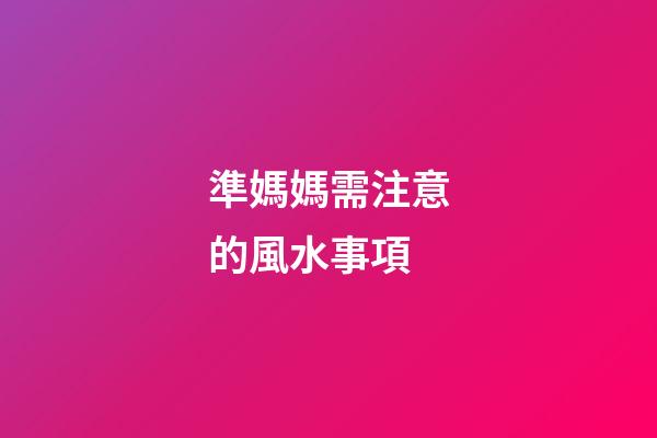 準媽媽需注意的風水事項