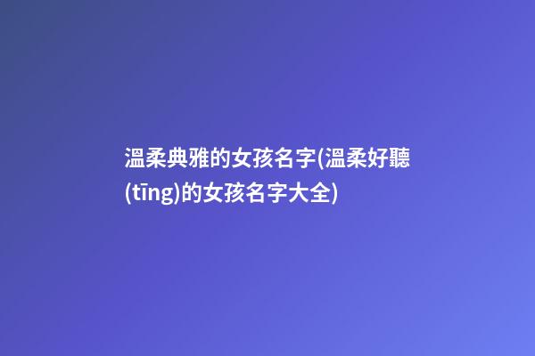 溫柔典雅的女孩名字(溫柔好聽(tīng)的女孩名字大全)