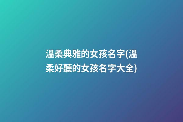 溫柔典雅的女孩名字(溫柔好聽的女孩名字大全)