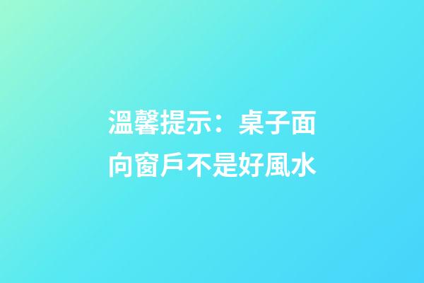 溫馨提示：桌子面向窗戶不是好風水