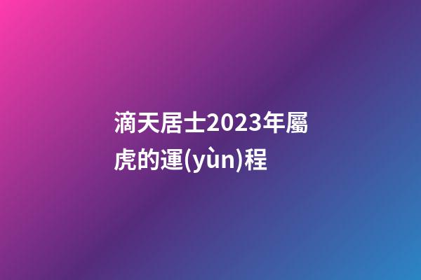 滴天居士2023年屬虎的運(yùn)程