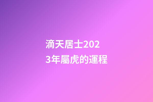 滴天居士2023年屬虎的運程