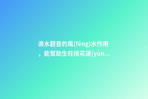 滴水觀音的風(fēng)水作用，能幫助生旺桃花運(yùn)