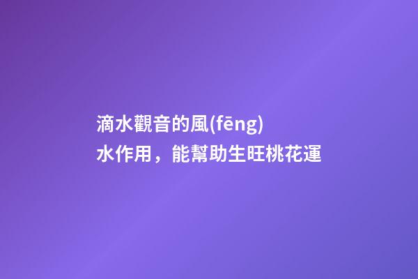 滴水觀音的風(fēng)水作用，能幫助生旺桃花運
