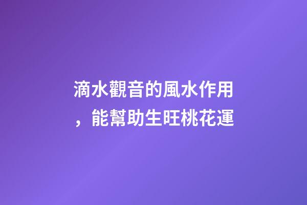 滴水觀音的風水作用，能幫助生旺桃花運