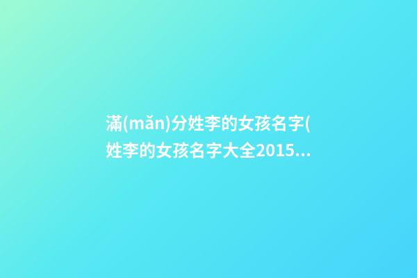 滿(mǎn)分姓李的女孩名字(姓李的女孩名字大全2015最新版)