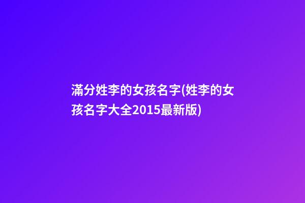 滿分姓李的女孩名字(姓李的女孩名字大全2015最新版)