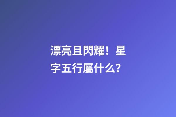 漂亮且閃耀！星字五行屬什么？