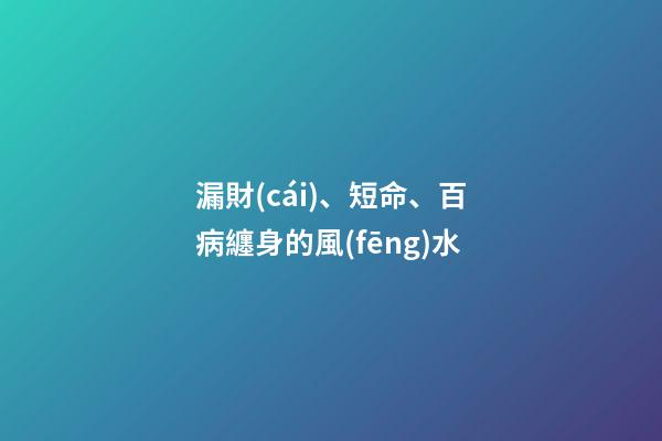 漏財(cái)、短命、百病纏身的風(fēng)水