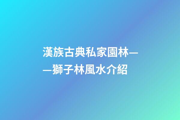 漢族古典私家園林——獅子林風水介紹
