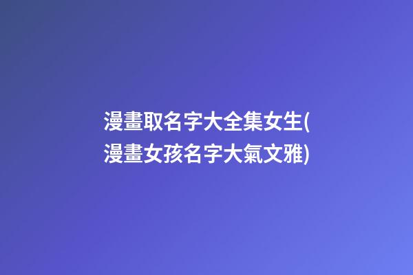 漫畫取名字大全集女生(漫畫女孩名字大氣文雅)