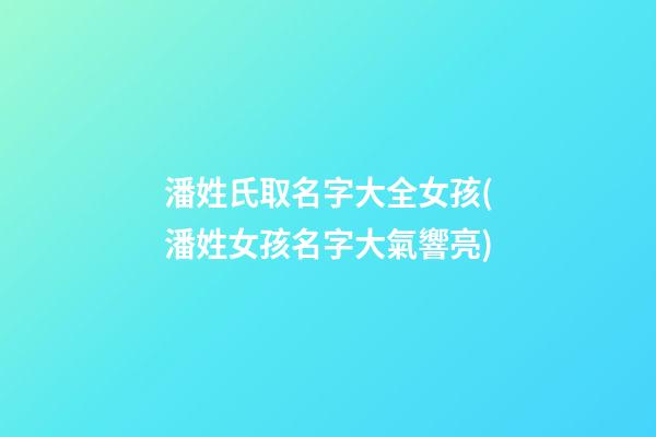 潘姓氏取名字大全女孩(潘姓女孩名字大氣響亮)