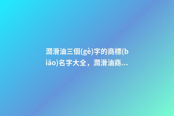 潤滑油三個(gè)字的商標(biāo)名字大全，潤滑油商標(biāo)注冊(cè)注意事項(xiàng)-第1張-商標(biāo)起名-玄機(jī)派