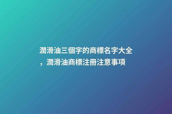 潤滑油三個字的商標名字大全，潤滑油商標注冊注意事項