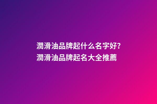 潤滑油品牌起什么名字好？潤滑油品牌起名大全推薦-第1張-商標起名-玄機派