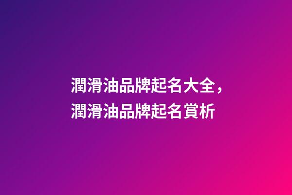 潤滑油品牌起名大全，潤滑油品牌起名賞析-第1張-商標(biāo)起名-玄機(jī)派