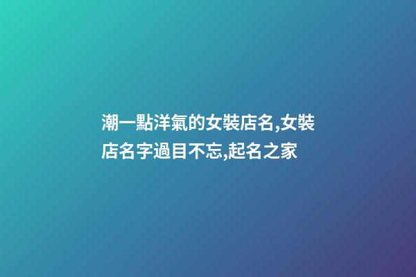 潮一點洋氣的女裝店名,女裝店名字過目不忘,起名之家