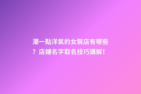 潮一點洋氣的女裝店有哪些？店鋪名字取名技巧講解！-第1張-店鋪起名-玄機派