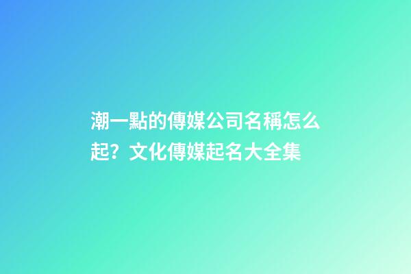 潮一點的傳媒公司名稱怎么起？文化傳媒起名大全集-第1張-公司起名-玄機派
