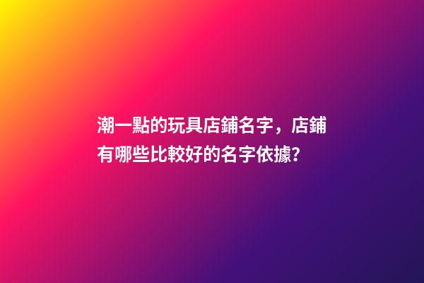 潮一點的玩具店鋪名字，店鋪有哪些比較好的名字依據？