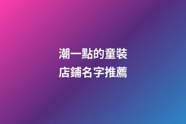 潮一點的童裝店鋪名字推薦-第1張-店鋪起名-玄機派
