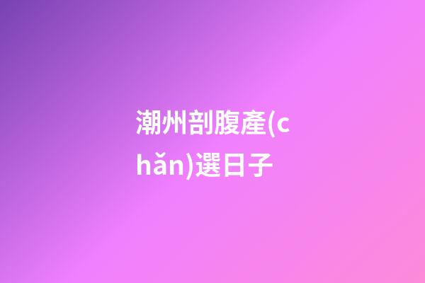 潮州剖腹產(chǎn)選日子