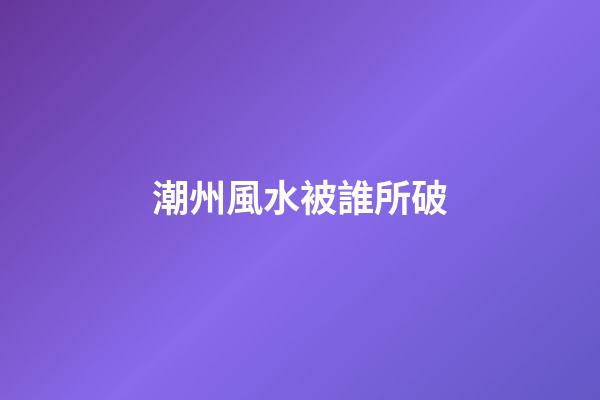 潮州風水被誰所破