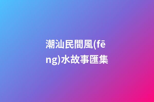 潮汕民間風(fēng)水故事匯集