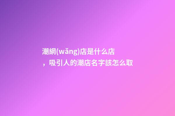 潮網(wǎng)店是什么店，吸引人的潮店名字該怎么取-第1張-店鋪起名-玄機(jī)派
