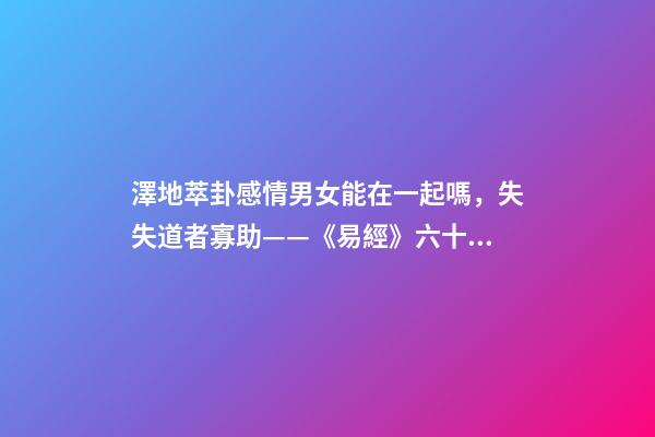 澤地萃卦感情男女能在一起嗎，失失道者寡助——《易經》六十四之萃卦的人生啟示-第1張-觀點-玄機派