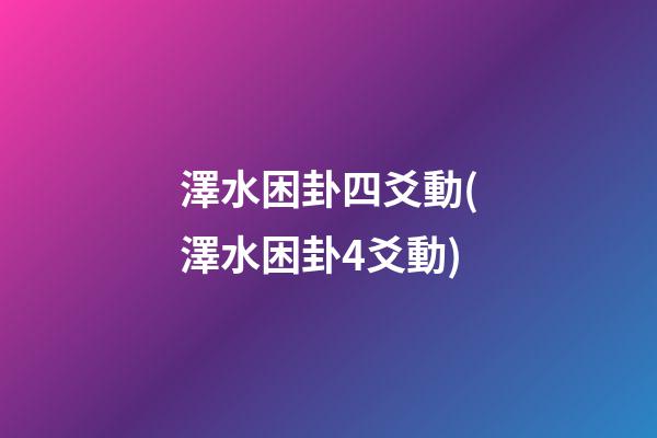 澤水困卦四爻動(澤水困卦4爻動)