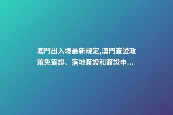 澳門出入境最新規定,澳門簽證政策免簽證、落地簽證和簽證申請-第1張-觀點-玄機派