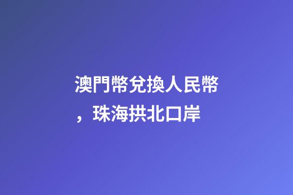 澳門幣兌換人民幣，珠海拱北口岸-第1張-觀點-玄機派