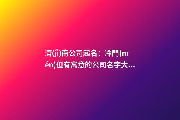 濟(jì)南公司起名：冷門(mén)但有寓意的公司名字大全，公司起名注意事項(xiàng)？-第1張-公司起名-玄機(jī)派