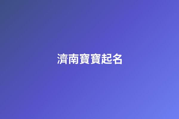 濟南寶寶起名(濟南寶寶起名專家)